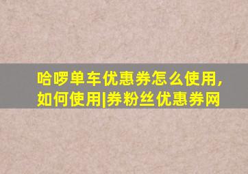 哈啰单车优惠券怎么使用,如何使用|券粉丝优惠券网